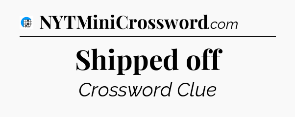 Shipped off Crossword Clue