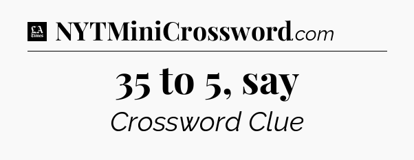 35 to 5, say - LA Times Crossword