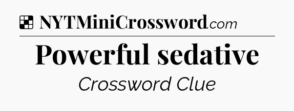 Solution: Powerful sedative - NYT Crossword