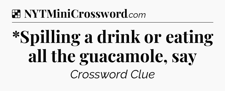 Solution: *Spilling a drink or eating all the guacamole, say - NYT Crossword