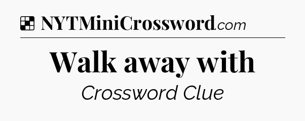 Solution: Walk away with - NYT Crossword