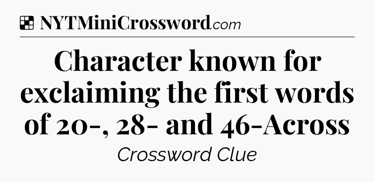 Solution: Character known for exclaiming the first words of 20-, 28- and 46-Across - NYT Crossword