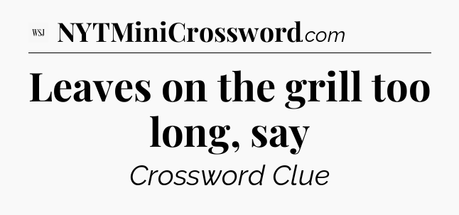 Leaves on the grill too long, say - WSJ Crossword
