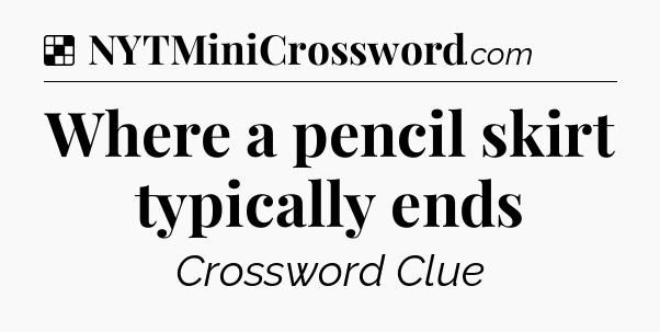 Solution: Where a pencil skirt typically ends - NYT Crossword