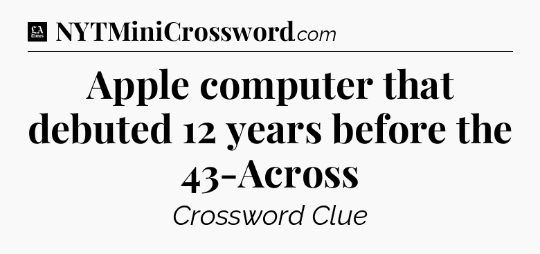 Apple computer that debuted 12 years before the 43-Across - LA Times Crossword