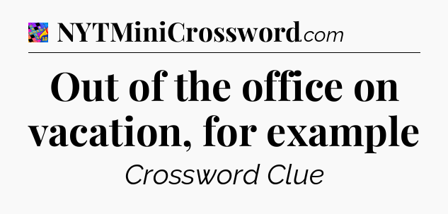 Out of the office on vacation, for example Crossword Clue
