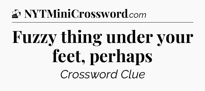 Fuzzy thing under your feet, perhaps - Daily Themed Classic Crossword