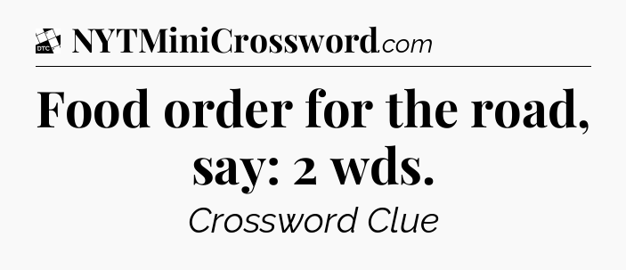 Food order for the road, say: 2 wds - Daily Themed Classic Crossword