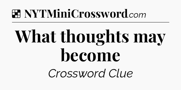 Solution: What thoughts may become - NYT Crossword