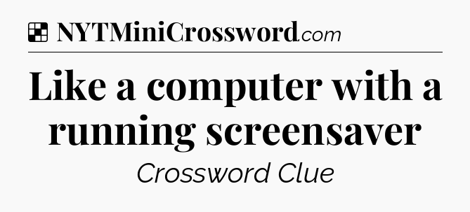 Solution: Like a computer with a running screensaver - NYT Crossword