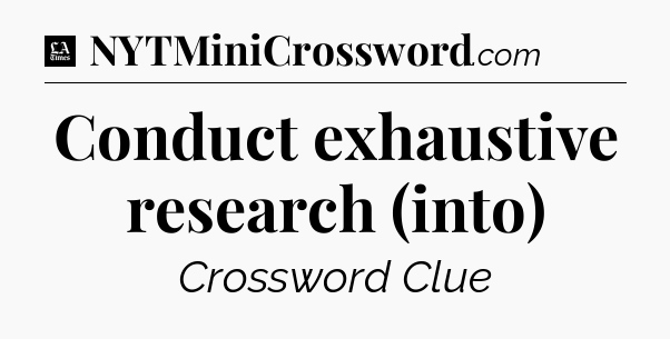 Conduct exhaustive research (into) - LA Times Crossword