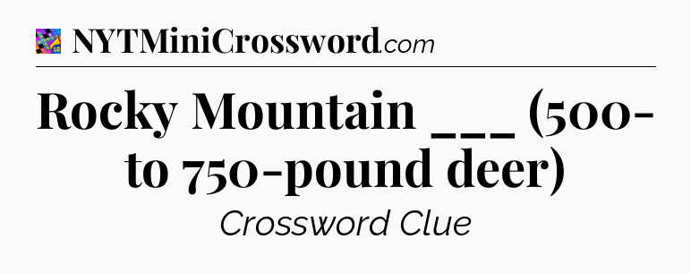 Rocky Mountain ___ (500- to 750-pound deer) Crossword Clue
