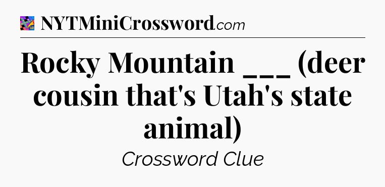 Rocky Mountain ___ (deer cousin that's Utah's state animal) Crossword Clue