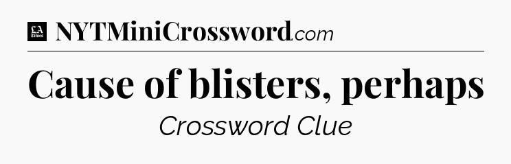 Cause of blisters, perhaps - LA Times Crossword