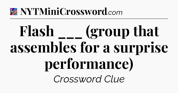 Flash ___ (group that assembles for a surprise performance) Crossword Clue