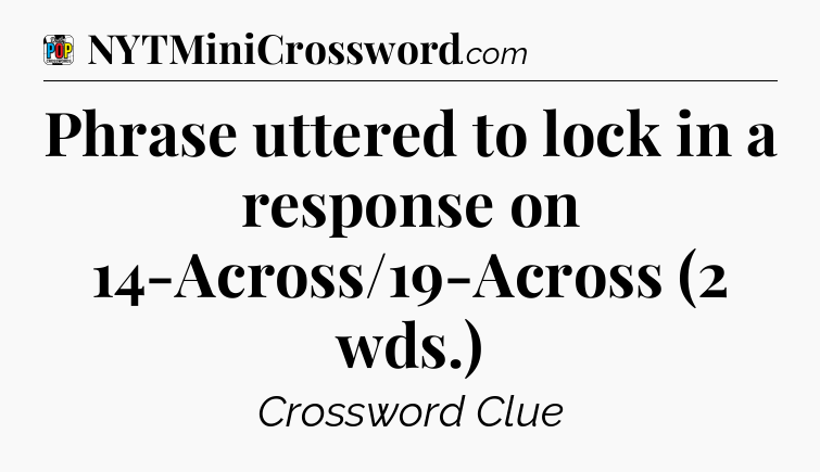 Phrase uttered to lock in a response on 14-Across/19-Across (2 wds.) Crossword Clue