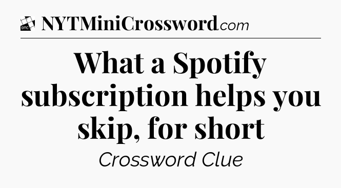 What a Spotify subscription helps you skip, for short - Daily Themed Classic Crossword