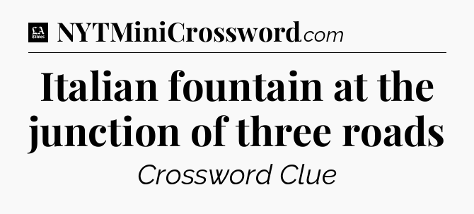 Italian fountain at the junction of three roads - LA Times Crossword
