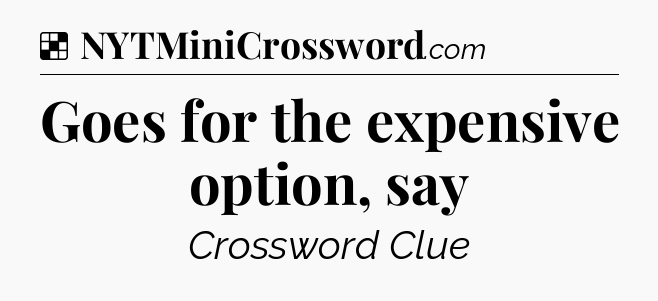 Solution: Goes for the expensive option, say - NYT Crossword