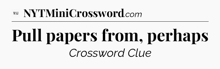 Pull papers from, perhaps - WSJ Crossword