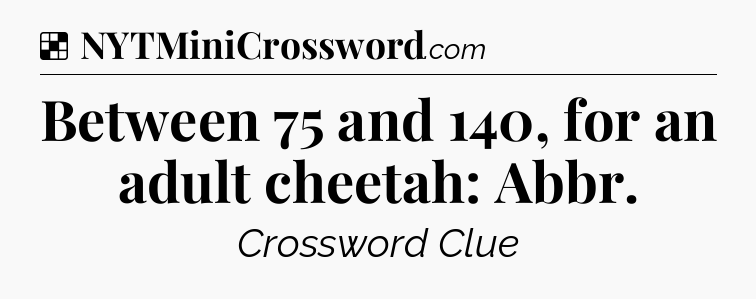Solution: Between 75 and 140, for an adult cheetah: Abbr - NYT Crossword