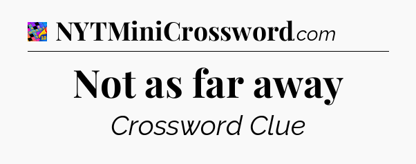 Not as far away Crossword Clue