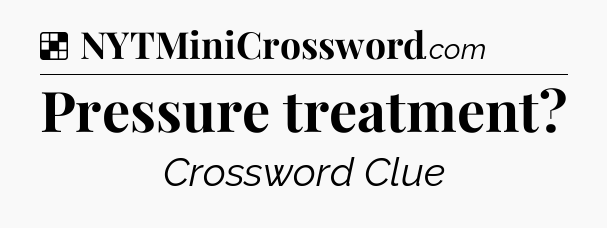 Solution: Pressure treatment - NYT Crossword