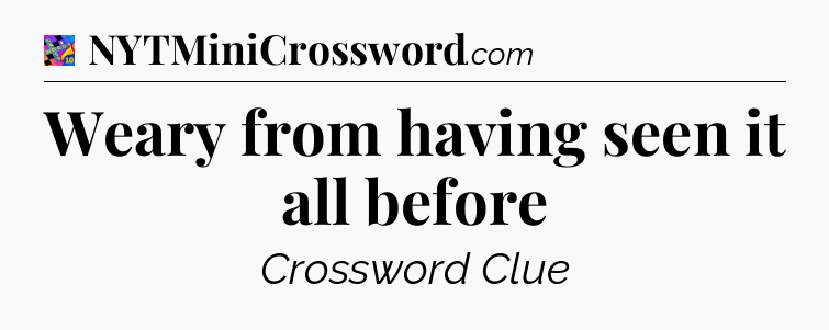 Weary from having seen it all before Crossword Clue