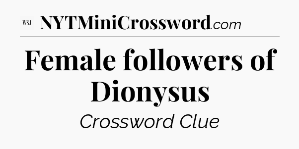 Female followers of Dionysus - WSJ Crossword