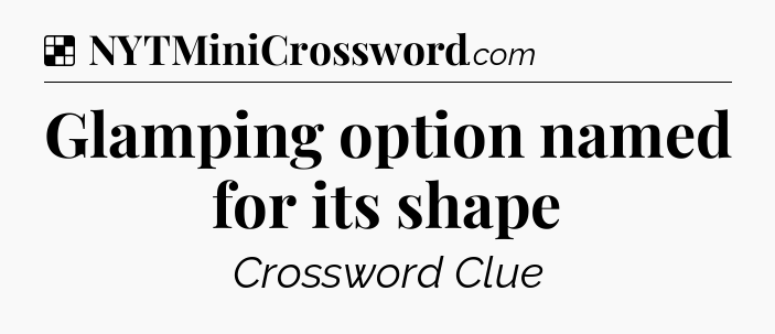 Solution: Glamping option named for its shape - NYT Crossword