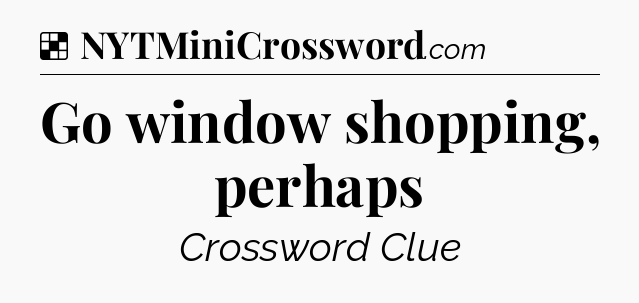 Solution: Go window shopping, perhaps - NYT Crossword