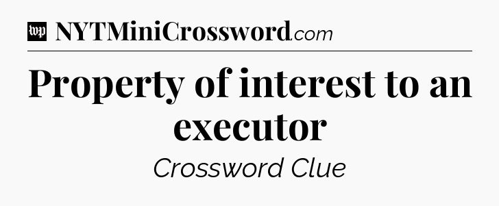 Property of interest to an executor Crossword Clue
