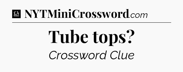 Tube tops - LA Times Crossword