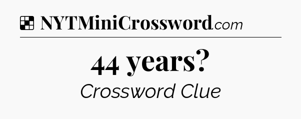 Solution: 44 years - NYT Crossword