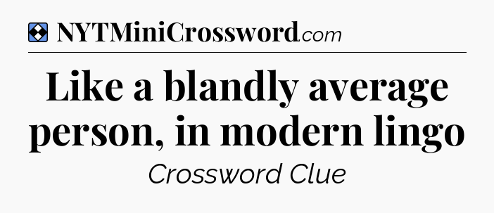 Solution: Like a blandly average person, in modern lingo - NYT Mini Crossword