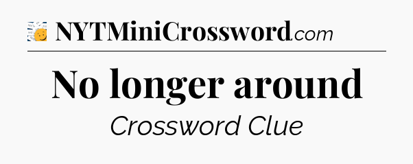 No longer around - 7 Little Words