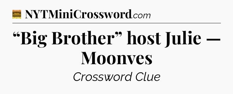 “Big Brother” host Julie — Moonves - Eugene Sheffer Crossword