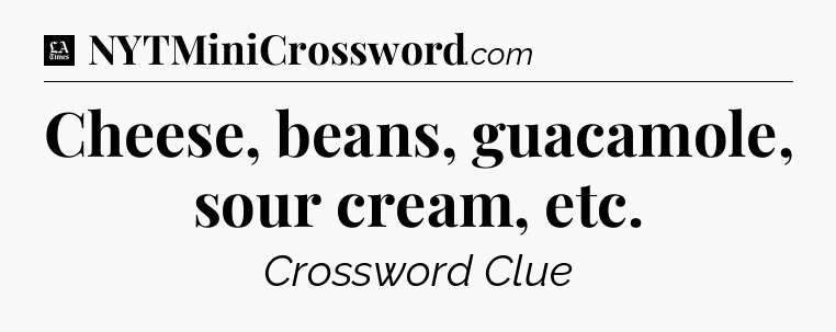 Cheese, beans, guacamole, sour cream, etc - LA Times Crossword