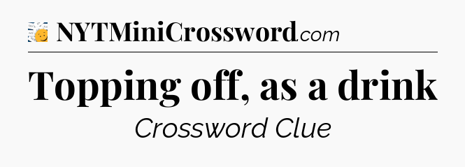 Topping off, as a drink - 7 Little Words