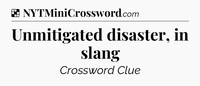 Solution: Unmitigated disaster, in slang - NYT Crossword
