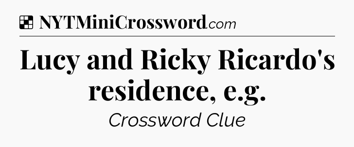 Solution: Lucy and Ricky Ricardo's residence, e.g - NYT Crossword