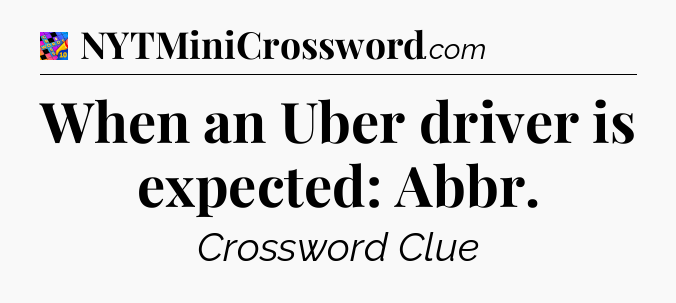 When an Uber driver is expected: Abbr Crossword Clue