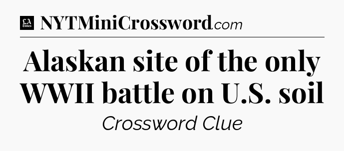 Alaskan site of the only WWII battle on U.S. soil - LA Times Crossword