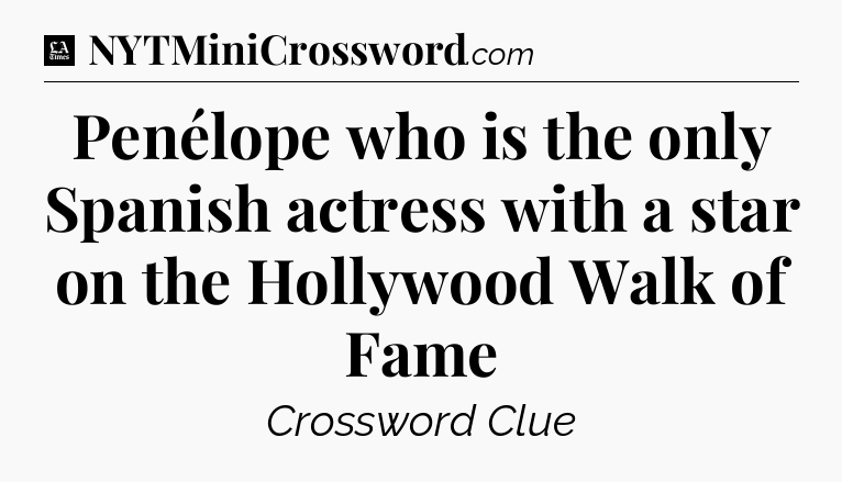 Penélope who is the only Spanish actress with a star on the Hollywood Walk of Fame - LA Times Crossword