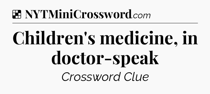 Solution: Children's medicine, in doctor-speak - NYT Crossword