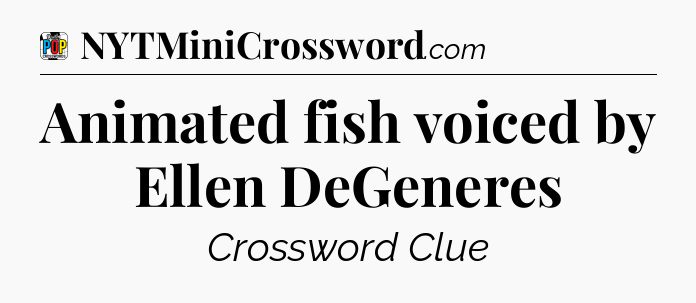 Animated fish voiced by Ellen DeGeneres Crossword Clue