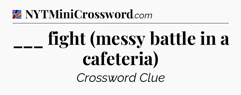 ___ fight (messy battle in a cafeteria) Crossword Clue