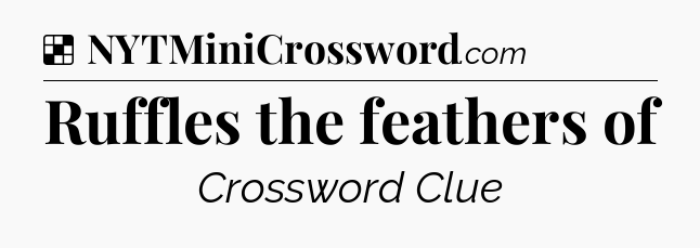 Solution: Ruffles the feathers of - NYT Crossword