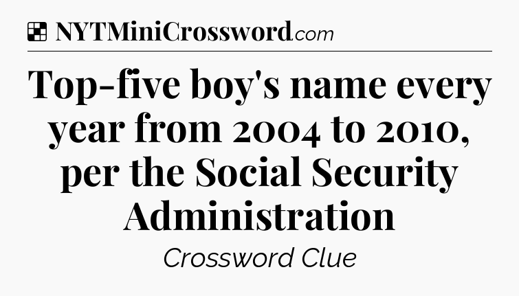 Solution: Top-five boy's name every year from 2004 to 2010, per the Social Security Administration - NYT Crossword