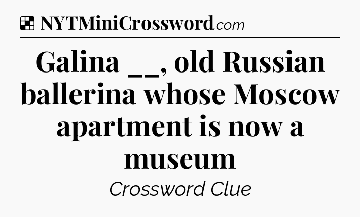 Solution: Galina __, old Russian ballerina whose Moscow apartment is now a museum - NYT Crossword